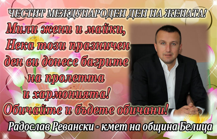 Кметът на Белица, Радослав Ревански: Честит празник, скъпи дами! Бъдете все така възторжени, красиви и вдъхновени!