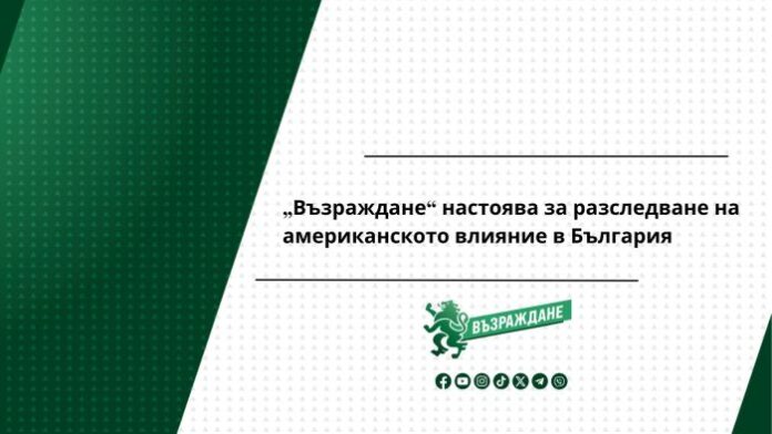 „Възраждане“ настоява за разследване на американското влияние в България